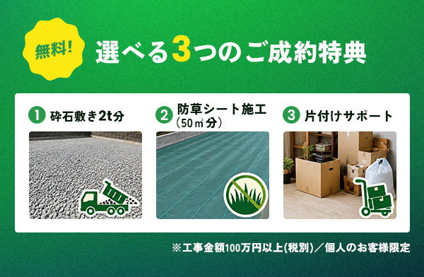 無料！選べる3つのご成約特典 ①砕石敷き2t分 ②防草シート施工（50㎡分） ③片付けサポート