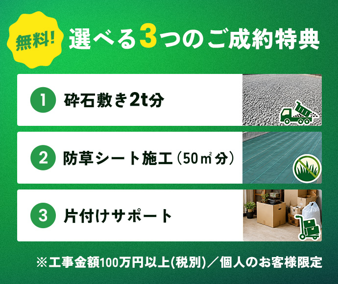 無料！選べる3つのご成約特典 ①砕石敷き2t分 ②防草シート施工（50㎡分） ③片付けサポート